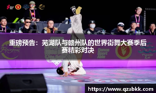 重磅预告：芜湖队与赣州队的世界街舞大赛季后赛精彩对决